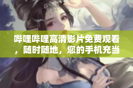 哔哩哔哩高清影片免费观看，随时随地，您的手机充当私人影院