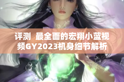 评测  最全面的宏翔小蓝视频GY2023机身细节解析