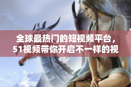 全球最热门的短视频平台，51视频带你开启不一样的视觉体验