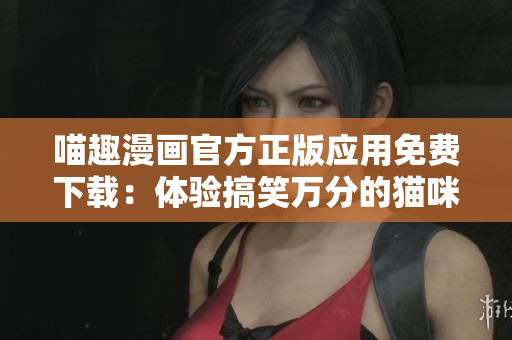 喵趣漫画官方正版应用免费下载：体验搞笑万分的猫咪日常生活！