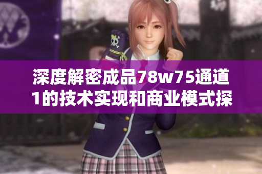 深度解密成品78w75通道1的技术实现和商业模式探究