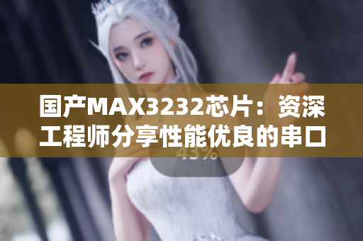 国产MAX3232芯片：资深工程师分享性能优良的串口转换器