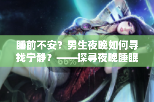 睡前不安？男生夜晚如何寻找宁静？——探寻夜晚睡眠障碍和解决方法