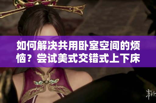 如何解决共用卧室空间的烦恼？尝试美式交错式上下床！