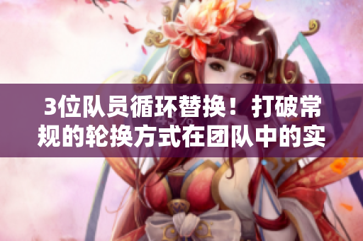 3位队员循环替换！打破常规的轮换方式在团队中的实践
