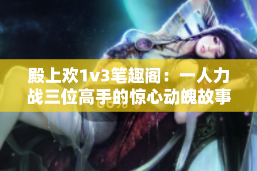 殿上欢1v3笔趣阁：一人力战三位高手的惊心动魄故事