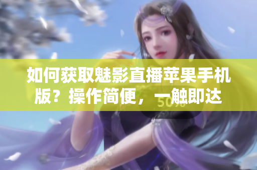 如何获取魅影直播苹果手机版？操作简便，一触即达