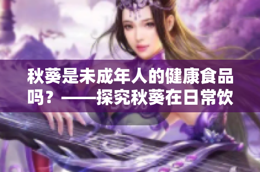 秋葵是未成年人的健康食品吗？——探究秋葵在日常饮食中的重要性