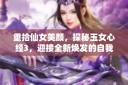 重拾仙女美颜，探秘玉女心经3，迎接全新焕发的自我