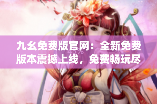 九幺免费版官网：全新免费版本震撼上线，免费畅玩尽在九幺官网!(1)