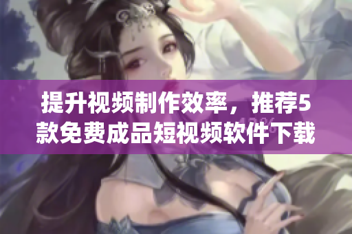提升视频制作效率，推荐5款免费成品短视频软件下载app