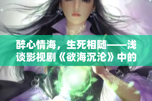醉心情海，生死相随——浅谈影视剧《欲海沉沦》中的情感困局