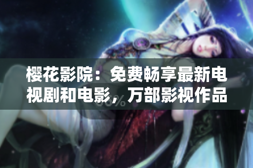 樱花影院：免费畅享最新电视剧和电影，万部影视作品等你来观看