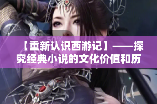 【重新认识西游记】——探究经典小说的文化价值和历史渊源
