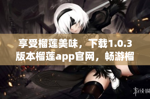 享受榴莲美味，下载1.0.3版本榴莲app官网，畅游榴莲世界