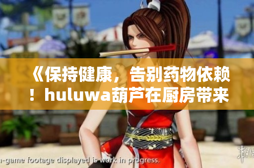 《保持健康，告别药物依赖！huluwa葫芦在厨房带来养生秘方！》