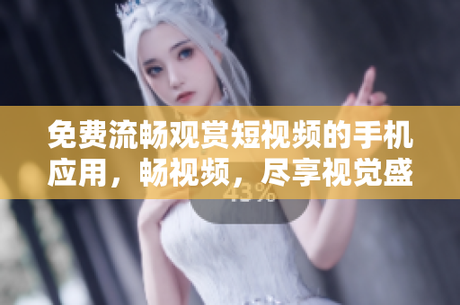 免费流畅观赏短视频的手机应用，畅视频，尽享视觉盛宴