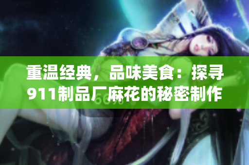 重温经典，品味美食：探寻911制品厂麻花的秘密制作工艺与美味传承(1)