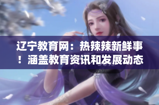 辽宁教育网：热辣辣新鲜事！涵盖教育资讯和发展动态(1)