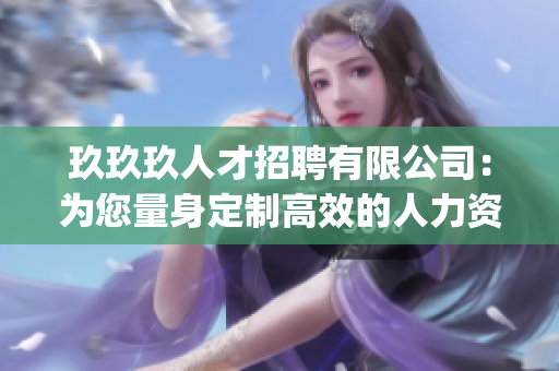 玖玖玖人才招聘有限公司：为您量身定制高效的人力资源解决方案(1)