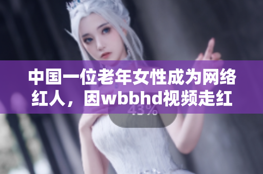 中国一位老年女性成为网络红人，因wbbhd视频走红