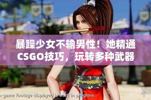 暴躁少女不输男性！她精通CSGO技巧，玩转多种武器