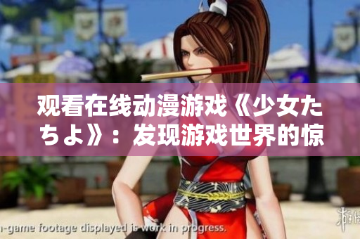 观看在线动漫游戏《少女たちよ》：发现游戏世界的惊喜与挑战