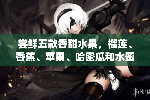 尝鲜五款香甜水果，榴莲、香蕉、苹果、哈密瓜和水蜜桃全揭秘！(1)