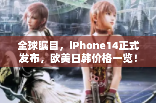 全球瞩目，iPhone14正式发布，欧美日韩价格一览！