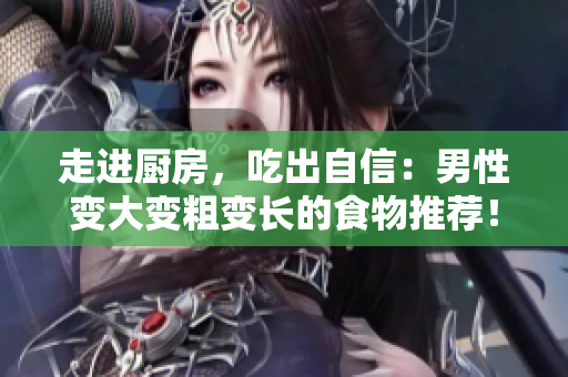 走进厨房，吃出自信：男性变大变粗变长的食物推荐！