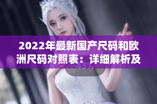 2022年最新国产尺码和欧洲尺码对照表：详细解析及尺码选择指南(1)