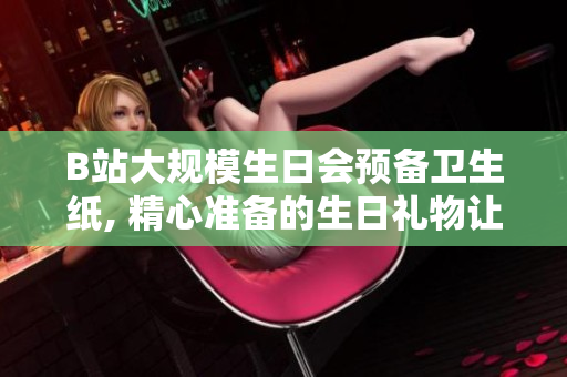 B站大规模生日会预备卫生纸, 精心准备的生日礼物让人心动