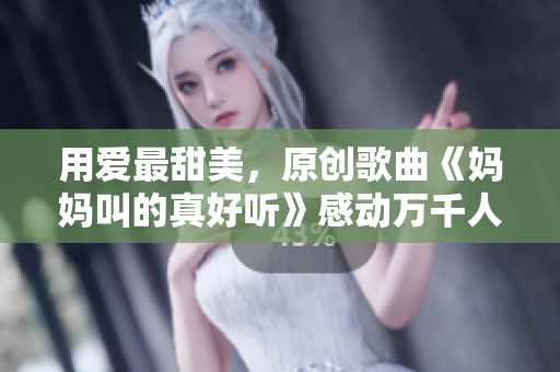 用爱最甜美，原创歌曲《妈妈叫的真好听》感动万千人！