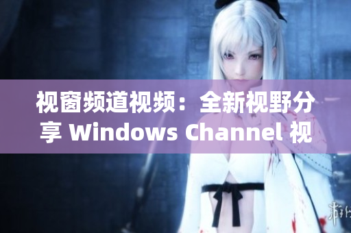 视窗频道视频：全新视野分享 Windows Channel 视频重新定义(1)