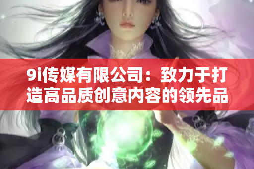 9i传媒有限公司：致力于打造高品质创意内容的领先品牌