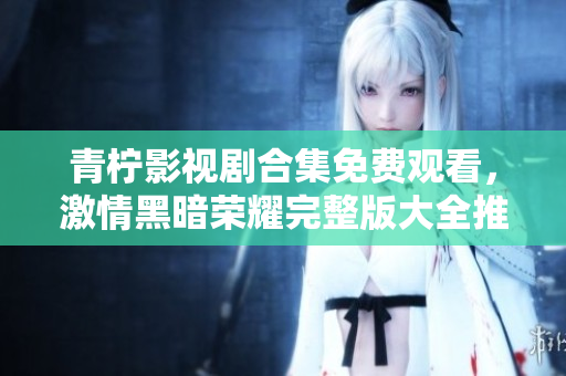 青柠影视剧合集免费观看，激情黑暗荣耀完整版大全推荐