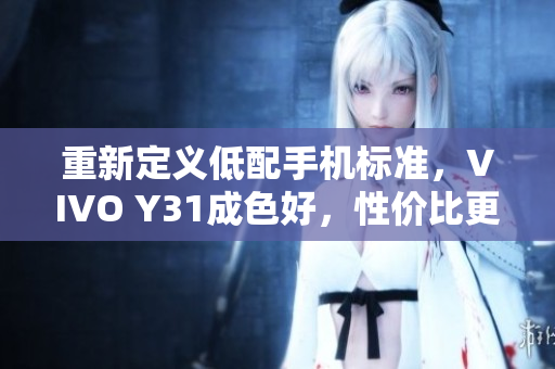 重新定义低配手机标准，VIVO Y31成色好，性价比更高！
