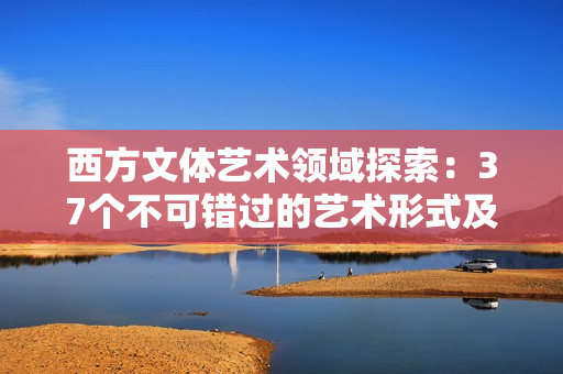 西方文体艺术领域探索：37个不可错过的艺术形式及其独特魅力