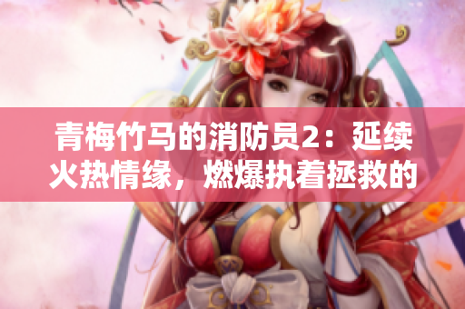 青梅竹马的消防员2：延续火热情缘，燃爆执着拯救的故事