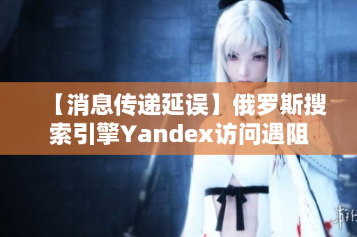 【消息传递延误】俄罗斯搜索引擎Yandex访问遇阻