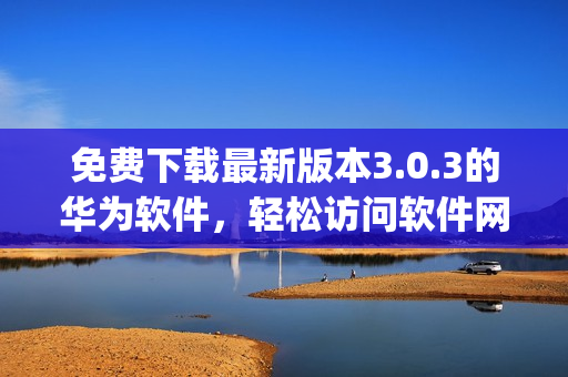 免费下载最新版本3.0.3的华为软件，轻松访问软件网站(1)