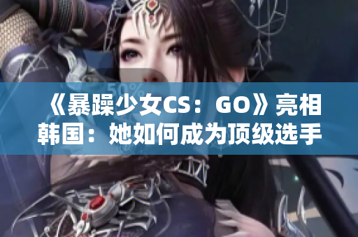 《暴躁少女CS：GO》亮相韩国：她如何成为顶级选手？