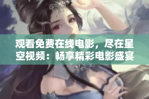 观看免费在线电影，尽在星空视频：畅享精彩电影盛宴