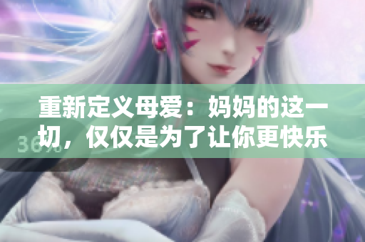 重新定义母爱：妈妈的这一切，仅仅是为了让你更快乐。