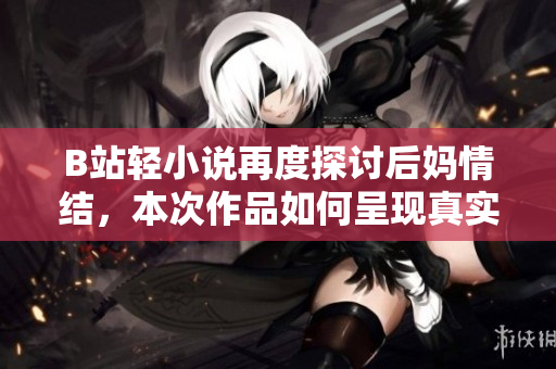 B站轻小说再度探讨后妈情结，本次作品如何呈现真实的亲情？