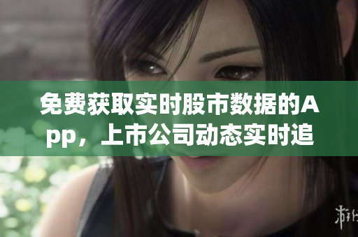 免费获取实时股市数据的App，上市公司动态实时追踪