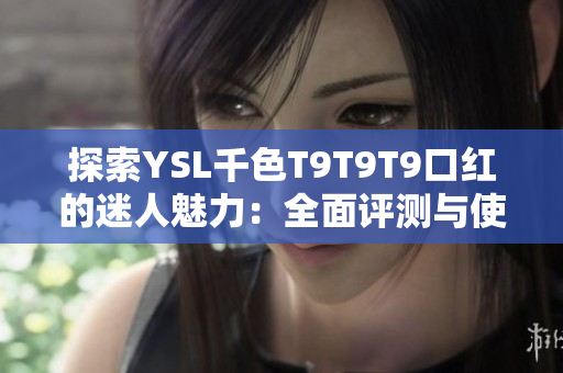 探索YSL千色T9T9T9口红的迷人魅力：全面评测与使用建议