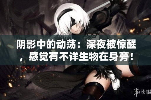 阴影中的动荡：深夜被惊醒，感觉有不详生物在身旁！