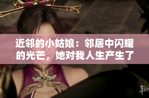 近邻的小姑娘：邻居中闪耀的光芒，她对我人生产生了巨大影响！