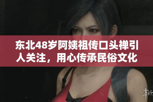 东北48岁阿姨祖传口头禅引人关注，用心传承民俗文化